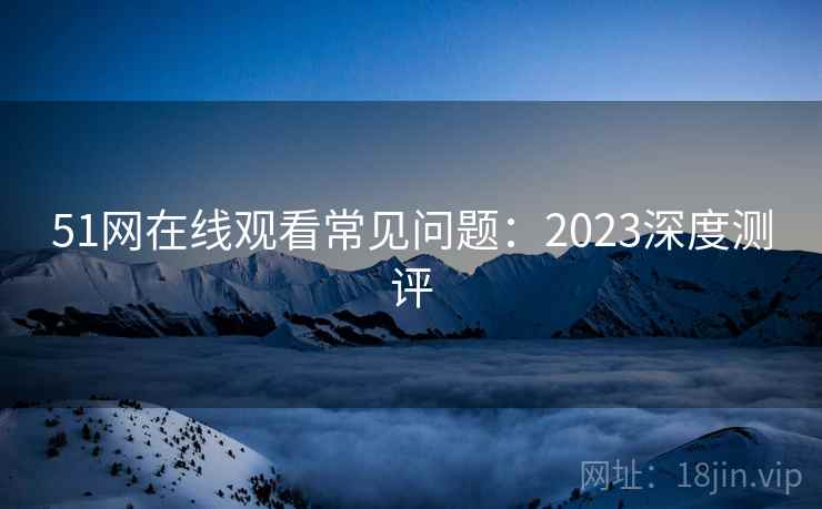 51网在线观看常见问题：2023深度测评