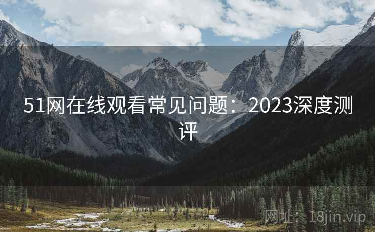 51网在线观看常见问题：2023深度测评